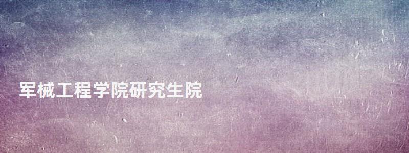 軍械工程學院研究生院,軍械工程學院研究生 軍械工程學院研究生院,軍械工程學院研究生