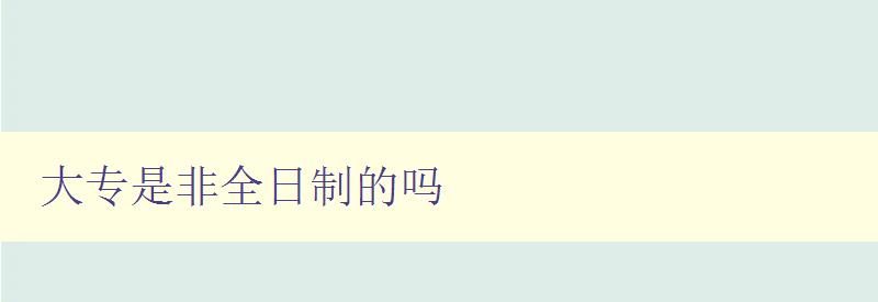 大專是非全日制的嗎 探討大專學(xué)歷的學(xué)習(xí)方式和形式