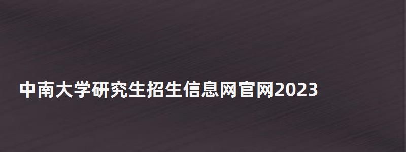 中南大學(xué)研究生招生信息網(wǎng)官網(wǎng)2023,中南大學(xué)研究生招生信息網(wǎng)