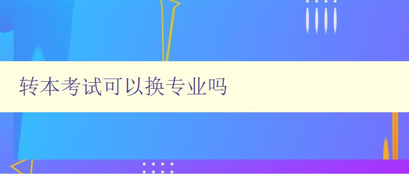 轉本考試可以換專業嗎 解析轉專業的相關政策和流程 轉本考試可以換專業嗎 解析轉專業的相關政策和流程