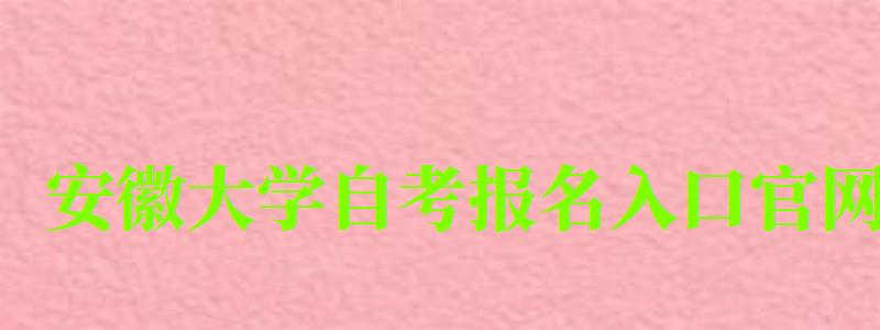 安徽大學自考報名入口官網 安徽大學自考報名入口官網