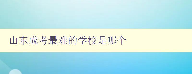 山東成考最難的學校是哪個 揭秘山東成考難度最高的院校