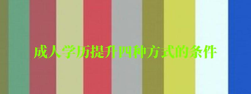 成人學(xué)歷提升四種方式的條件