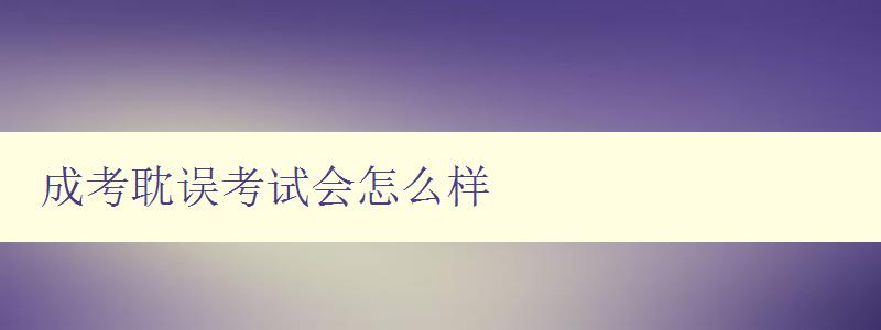 成考耽誤考試會怎么樣 影響和應對措施