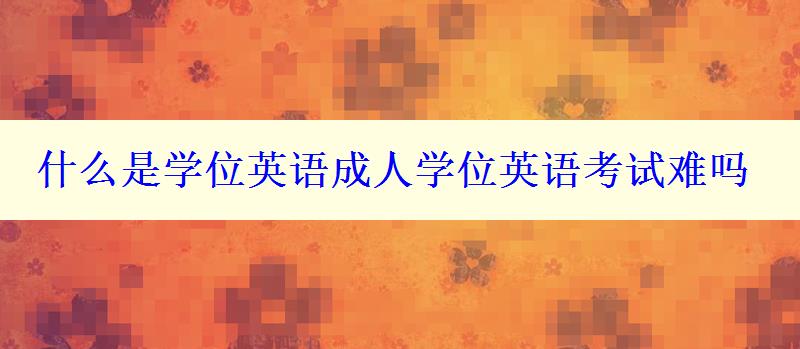 什么是學(xué)位英語(yǔ)成人學(xué)位英語(yǔ)考試難嗎
