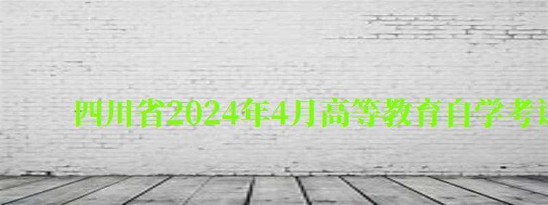 四川省2024年4月高等教育自學(xué)考試理論課程考試時間安排表
