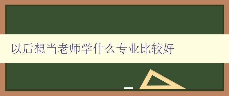 以后想當老師學什么專業比較好 以后想當老師學什么專業比較好