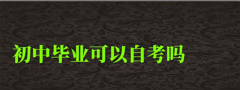 初中畢業(yè)可以自考嗎 初中畢業(yè)可以自考嗎 最低要求學歷是什么(圖1)
