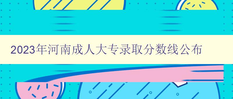 2023年河南成人大專錄取分?jǐn)?shù)線公布 2023年河南成人大專錄取分?jǐn)?shù)線公布