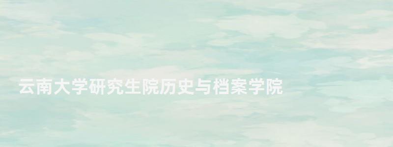 云南大學研究生院歷史與檔案學院,云南大學研究生院