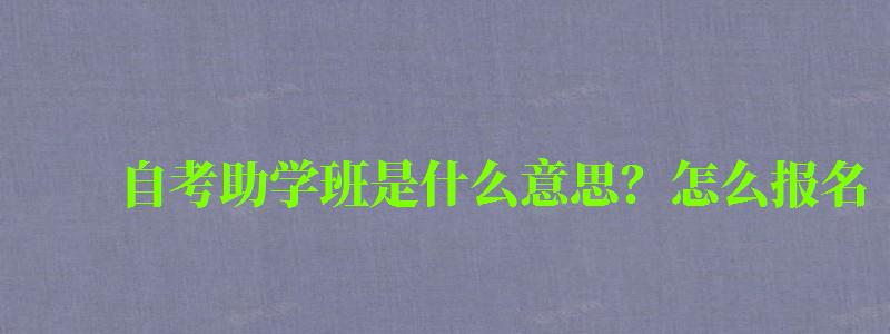 自考助學班是什么意思?怎么報名 自考助學班是什么意思?怎么報名 (圖1)
