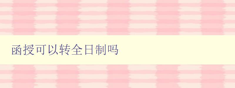 函授可以轉全日制嗎 探討函授轉全日制的具體步驟和注意事項 函授可以轉全日制嗎 探討函授轉全日制的具體步驟和注意事項
