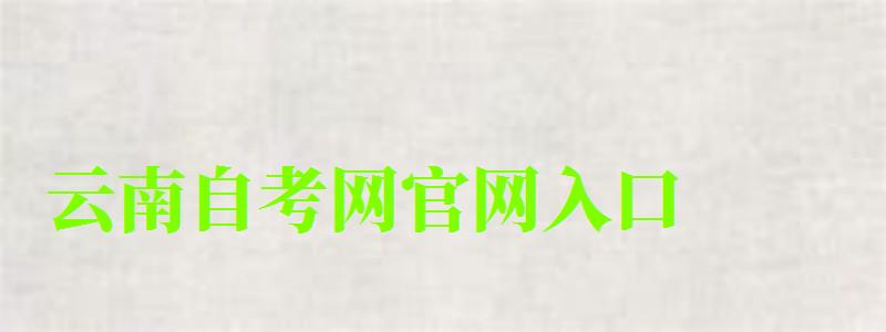 云南自考網(wǎng)官網(wǎng)入口 云南自考網(wǎng)官網(wǎng)入口