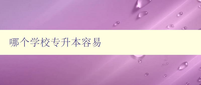 哪個學校專升本容易 比較各大高校專升本難易程度