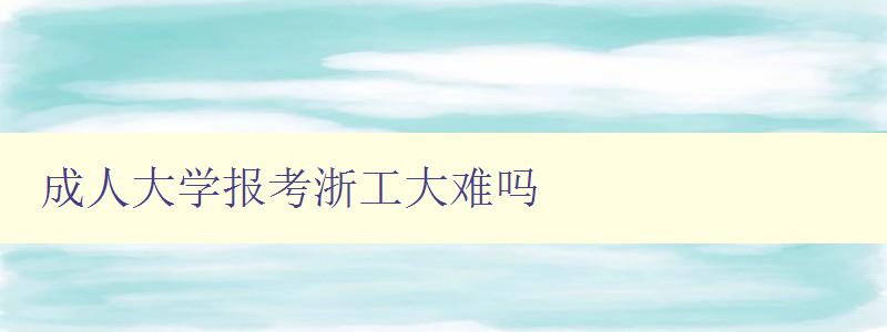 成人大學(xué)報考浙工大難嗎 成人大學(xué)報考浙工大難嗎