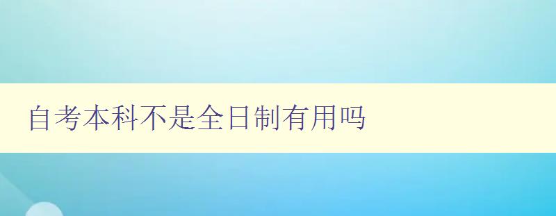 自考本科不是全日制有用嗎 探討自考本科與全日制本科的異同及優(yōu)缺點(diǎn)