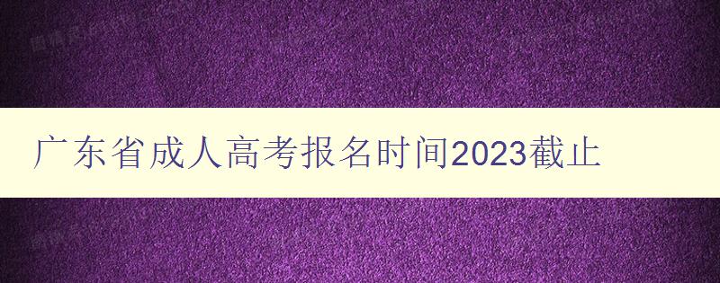 廣東省成人高考報名時間2023截止 廣東省成人高考報名時間2023截止