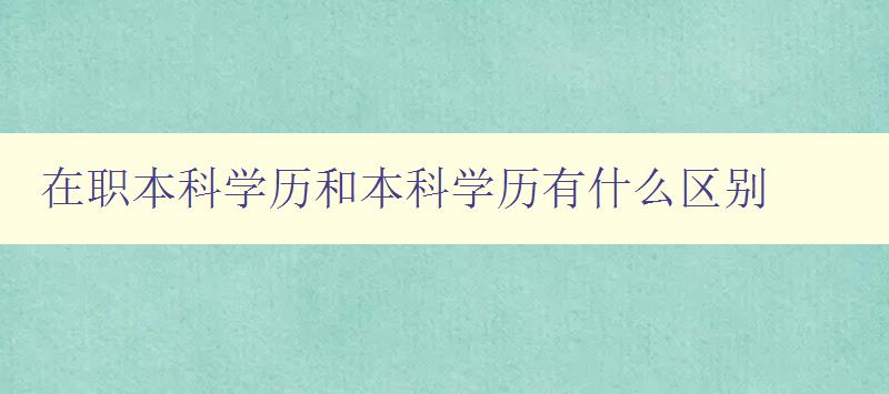 在職本科學(xué)歷和本科學(xué)歷有什么區(qū)別 詳解在職本科和普通本科的區(qū)別