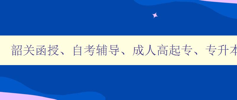 韶關函授、自考輔導、成人高起專、專升本、學歷提升