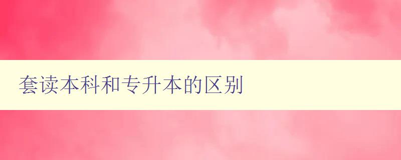 套讀本科和專升本的區(qū)別 選擇適合自己的升學(xué)路徑