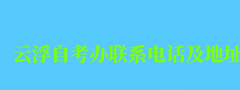 云浮自考辦聯(lián)系電話及地址