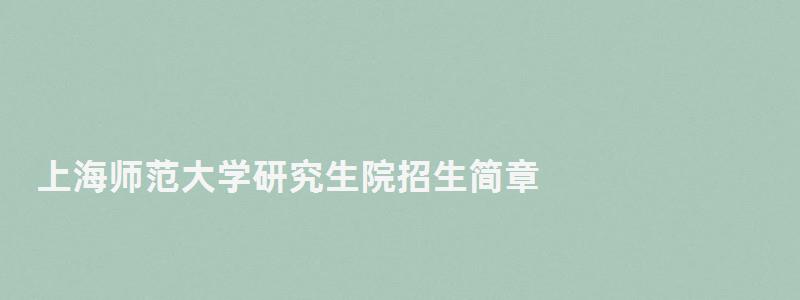 上海師范大學(xué)研究生院招生簡章,上海師范大學(xué)研究生院