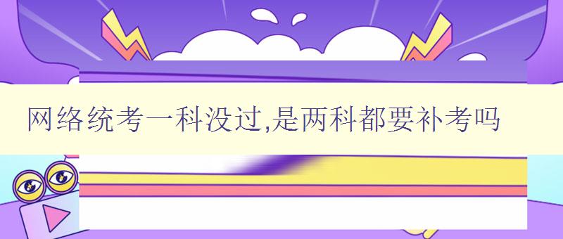 網絡統考一科沒過,是兩科都要補考嗎 詳解網絡統考補考政策 網絡統考一科沒過,是兩科都要補考嗎 詳解網絡統考補考政策