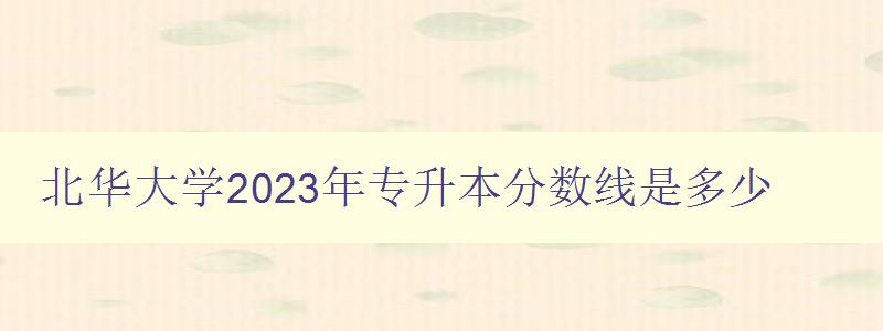 北華大學(xué)2023年專升本分?jǐn)?shù)線是多少 詳細(xì)解讀北華大學(xué)專升本招生政策 北華大學(xué)2023年專升本分?jǐn)?shù)線是多少 詳細(xì)解讀北華大學(xué)專升本招生政策