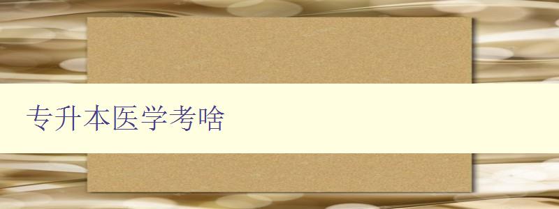 專升本醫(yī)學(xué)考啥 專升本醫(yī)學(xué)考試科目和內(nèi)容介紹