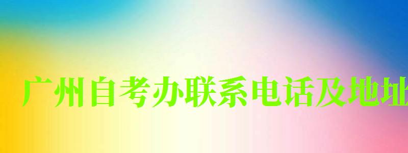 廣州自考辦聯(lián)系電話及地址