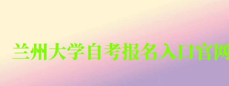 蘭州大學自考報名入口官網 蘭州大學自考報名入口官網
