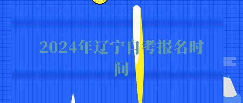 2024年遼寧自考報名時間