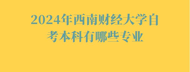2024年西南財經(jīng)大學自考本科有哪些專業(yè)