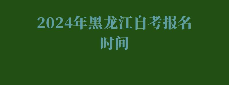 2024年黑龍江自考報(bào)名時(shí)間 2024年黑龍江自考報(bào)名時(shí)間
