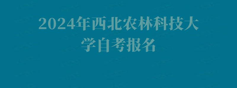 2024年西北農(nóng)林科技大學自考報名 2024年西北農(nóng)林科技大學自考報名