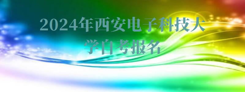 2024年西安電子科技大學(xué)自考報名 2024年西安電子科技大學(xué)自考報名