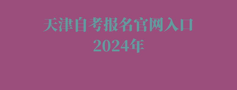 天津自考報名官網入口2024年 天津自考報名官網入口2024年