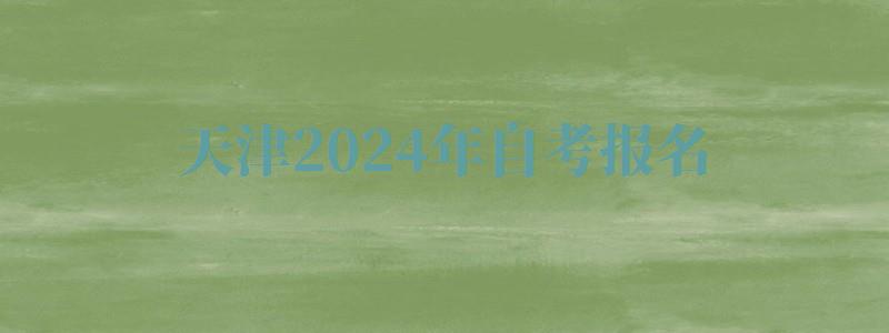 天津2024年自考報名 天津2024年自考報名