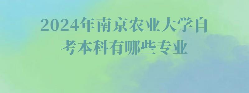 2024年南京農(nóng)業(yè)大學(xué)自考本科有哪些專業(yè)