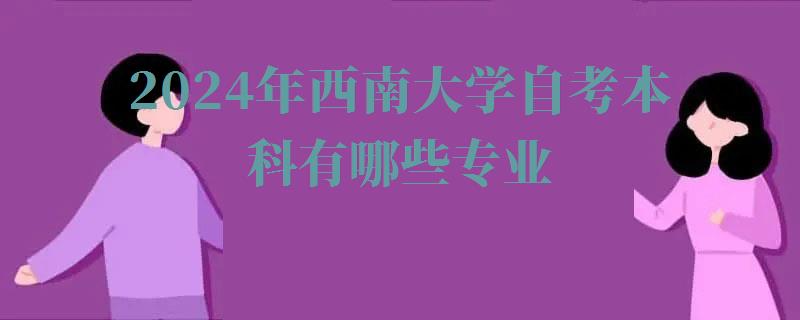 2024年西南大學自考本科有哪些專業(yè) 2024年西南大學自考本科有哪些專業(yè)