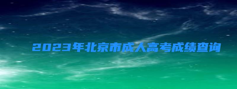  2023年北京市成人高考成績查詢時間