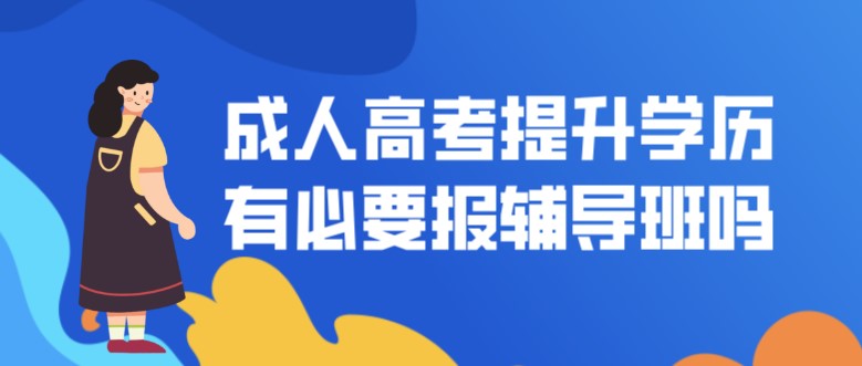 成人高考提升學(xué)歷有必要報(bào)輔導(dǎo)班嗎？