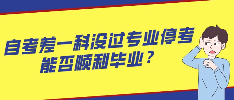 自考差一科沒過專業停考，能否順利畢業？
