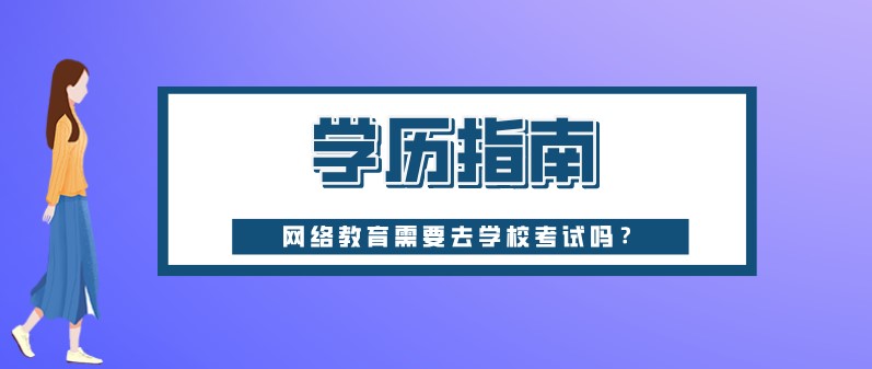 網(wǎng)絡(luò)教育需要去學(xué)校考試嗎？