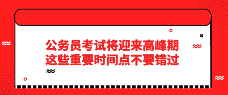 公務(wù)員考試將迎來高峰期，這些重要時(shí)間點(diǎn)不要錯(cuò)過！