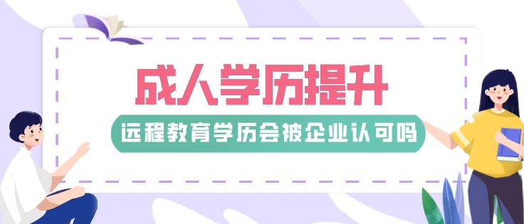  遠(yuǎn)程教育學(xué)歷會(huì)被企業(yè)認(rèn)可嗎？