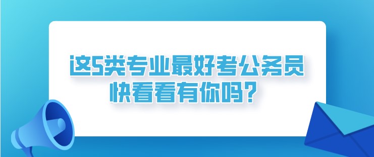 這5類(lèi)專(zhuān)業(yè)最好考公務(wù)員！快看看有你嗎？
