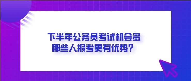 下半年公務員考試機會多，哪些人報考更有優(yōu)勢？