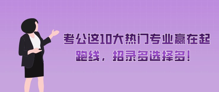 考公這10大熱門專業贏在起跑線，招錄多選擇多！