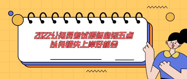 2022公務(wù)員考試報(bào)名必知五點(diǎn)，以免錯(cuò)失上岸好機(jī)會(huì)